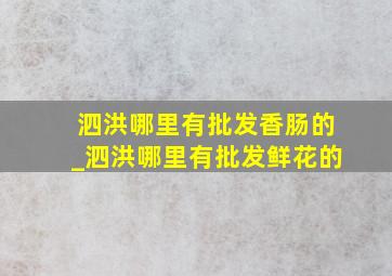 泗洪哪里有批发香肠的_泗洪哪里有批发鲜花的