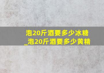 泡20斤酒要多少冰糖_泡20斤酒要多少黄精