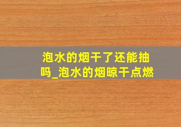 泡水的烟干了还能抽吗_泡水的烟晾干点燃