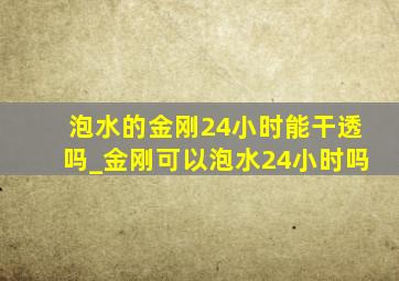 泡水的金刚24小时能干透吗_金刚可以泡水24小时吗