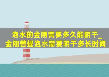 泡水的金刚需要多久能阴干_金刚菩提泡水需要阴干多长时间