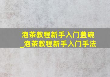 泡茶教程新手入门盖碗_泡茶教程新手入门手法