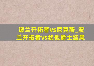 波兰开拓者vs尼克斯_波兰开拓者vs犹他爵士结果