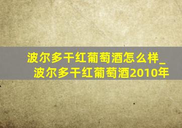 波尔多干红葡萄酒怎么样_波尔多干红葡萄酒2010年