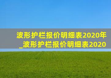 波形护栏报价明细表2020年_波形护栏报价明细表2020