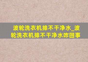 波轮洗衣机排不干净水_波轮洗衣机排不干净水咋回事