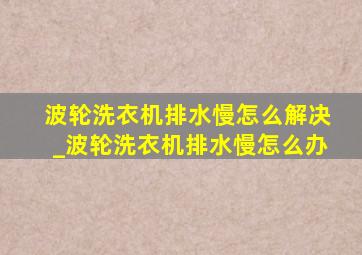 波轮洗衣机排水慢怎么解决_波轮洗衣机排水慢怎么办