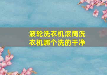 波轮洗衣机滚筒洗衣机哪个洗的干净