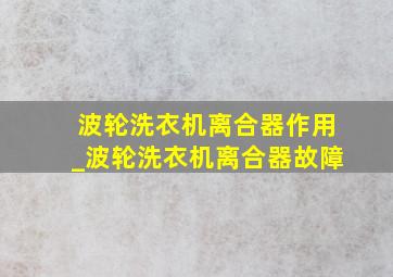 波轮洗衣机离合器作用_波轮洗衣机离合器故障