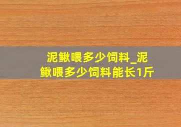 泥鳅喂多少饲料_泥鳅喂多少饲料能长1斤