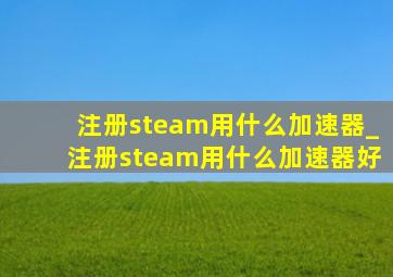 注册steam用什么加速器_注册steam用什么加速器好