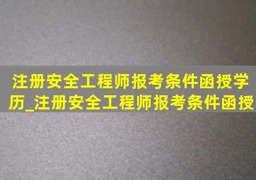 注册安全工程师报考条件函授学历_注册安全工程师报考条件函授