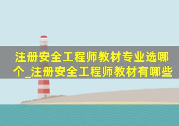 注册安全工程师教材专业选哪个_注册安全工程师教材有哪些