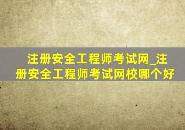 注册安全工程师考试网_注册安全工程师考试网校哪个好