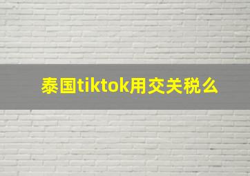 泰国tiktok用交关税么