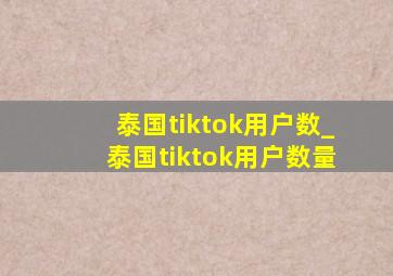 泰国tiktok用户数_泰国tiktok用户数量