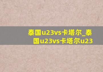 泰国u23vs卡塔尔_泰国u23vs卡塔尔u23