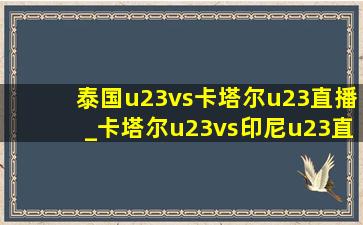 泰国u23vs卡塔尔u23直播_卡塔尔u23vs印尼u23直播哪里看