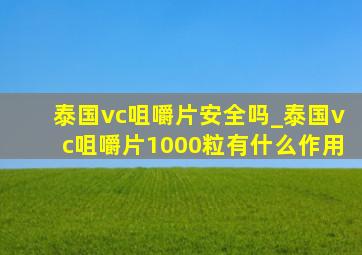 泰国vc咀嚼片安全吗_泰国vc咀嚼片1000粒有什么作用