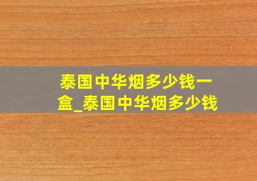 泰国中华烟多少钱一盒_泰国中华烟多少钱