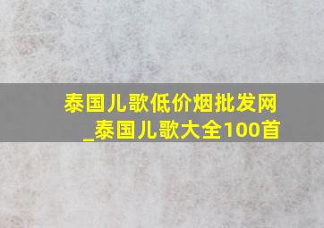 泰国儿歌(低价烟批发网)_泰国儿歌大全100首