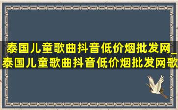 泰国儿童歌曲抖音(低价烟批发网)_泰国儿童歌曲抖音(低价烟批发网)歌名