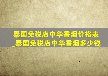 泰国免税店中华香烟价格表_泰国免税店中华香烟多少钱