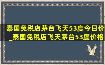 泰国免税店茅台飞天53度今日价_泰国免税店飞天茅台53度价格