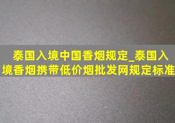 泰国入境中国香烟规定_泰国入境香烟携带(低价烟批发网)规定标准