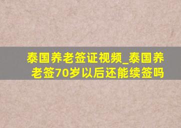 泰国养老签证视频_泰国养老签70岁以后还能续签吗