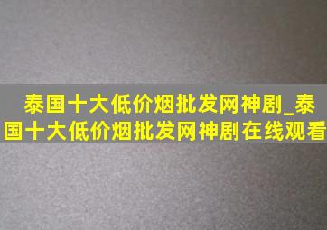 泰国十大(低价烟批发网)神剧_泰国十大(低价烟批发网)神剧在线观看