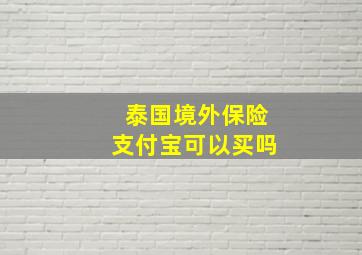 泰国境外保险支付宝可以买吗