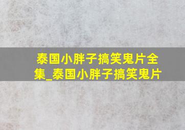 泰国小胖子搞笑鬼片全集_泰国小胖子搞笑鬼片