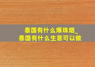 泰国有什么爆珠烟_泰国有什么生意可以做