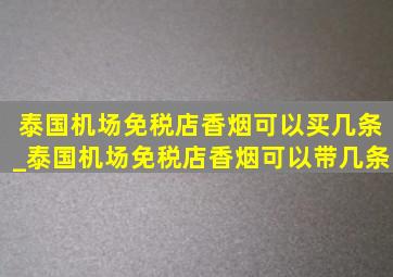 泰国机场免税店香烟可以买几条_泰国机场免税店香烟可以带几条