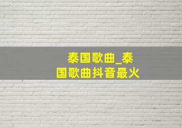 泰国歌曲_泰国歌曲抖音最火