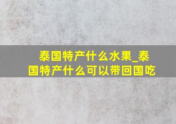 泰国特产什么水果_泰国特产什么可以带回国吃