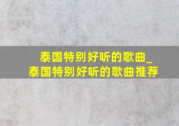 泰国特别好听的歌曲_泰国特别好听的歌曲推荐