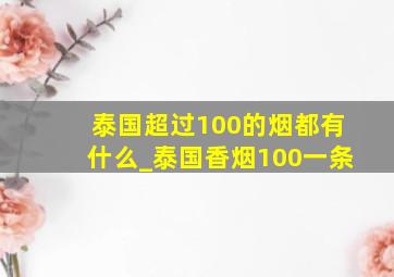 泰国超过100的烟都有什么_泰国香烟100一条