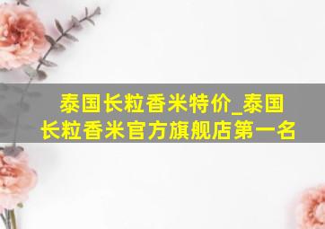 泰国长粒香米特价_泰国长粒香米官方旗舰店第一名