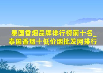 泰国香烟品牌排行榜前十名_泰国香烟十(低价烟批发网)排行