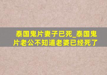 泰国鬼片妻子已死_泰国鬼片老公不知道老婆已经死了