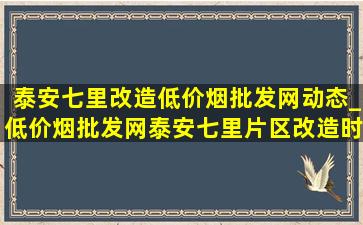 泰安七里改造(低价烟批发网)动态_(低价烟批发网)泰安七里片区改造时间