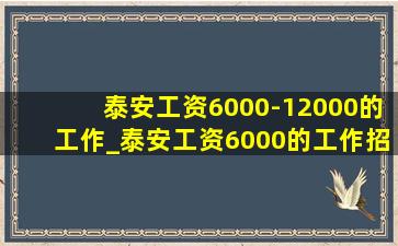 泰安工资6000-12000的工作_泰安工资6000的工作招聘