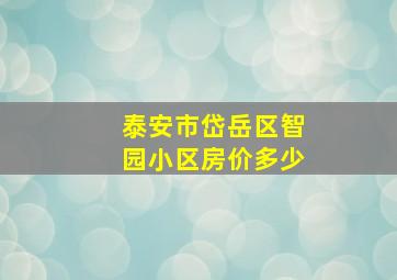 泰安市岱岳区智园小区房价多少