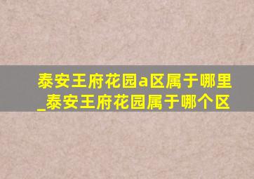 泰安王府花园a区属于哪里_泰安王府花园属于哪个区