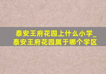 泰安王府花园上什么小学_泰安王府花园属于哪个学区