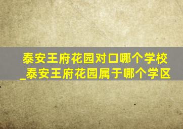 泰安王府花园对口哪个学校_泰安王府花园属于哪个学区