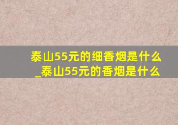 泰山55元的细香烟是什么_泰山55元的香烟是什么