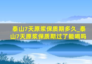 泰山7天原浆保质期多久_泰山7天原浆保质期过了能喝吗